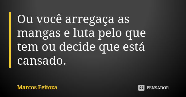 Ou você arregaça as mangas e luta pelo que tem ou decide que está cansado.... Frase de Marcos Feitoza.