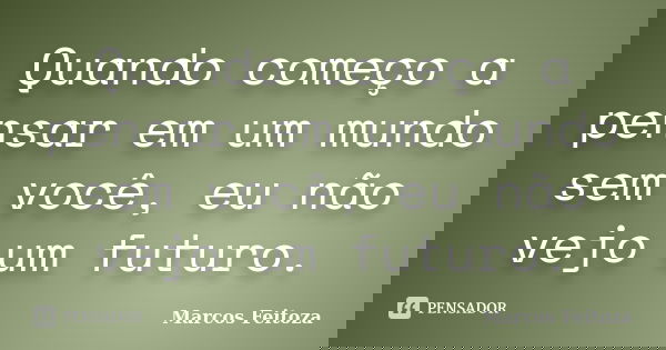 Quando começo a pensar em um mundo sem você, eu não vejo um futuro.... Frase de Marcos Feitoza.