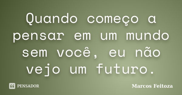 Quando começo a pensar em um mundo sem você, eu não vejo um futuro.... Frase de Marcos Feitoza.