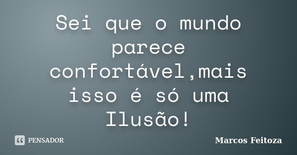 Sei que o mundo parece confortável,mais isso é só uma Ilusão!... Frase de Marcos Feitoza.