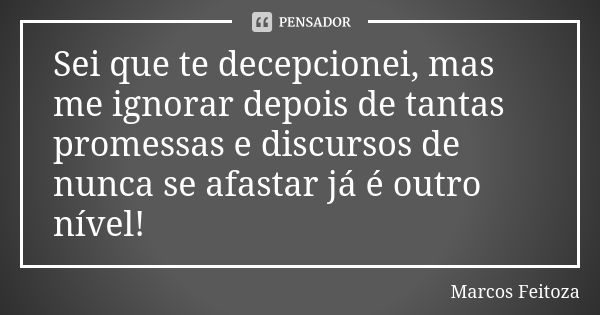 Sei que te decepcionei, mas me ignorar depois de tantas promessas e discursos de nunca se afastar já é outro nível!... Frase de Marcos Feitoza.