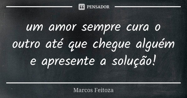 um amor sempre cura o outro até que chegue alguém e apresente a solução!... Frase de Marcos Feitoza.