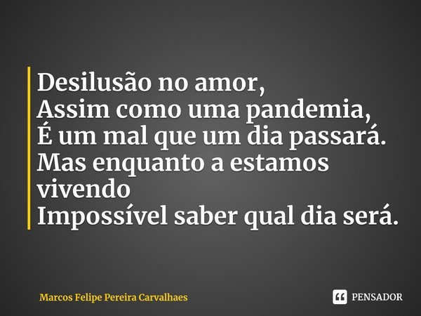 ⁠Desilusão no amor,
Assim como uma pandemia,
É um mal que um dia passará.
Mas enquanto a estamos vivendo
Impossível saber qual dia será.... Frase de Marcos Felipe Pereira Carvalhaes.