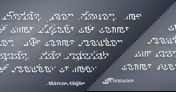 Então, por favor, me dê uma lição de como roubar. De como roubar um coração, tão rápido como você roubou o meu... Frase de Marcos Felipe.