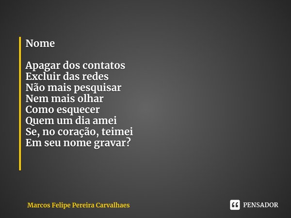 Nome Apagar dos contatos
Excluir das redes
Não mais pesquisar
Nem mais olhar
Como esquecer
Quem um dia amei
Se, no coração, teimei
Em seu nome gravar? ⁠... Frase de Marcos Felipe Pereira Carvalhaes.