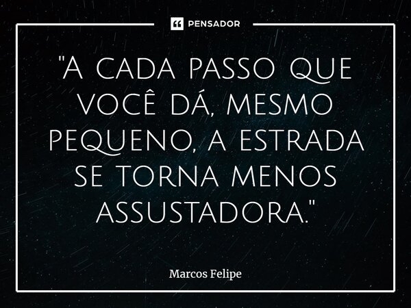 ⁠"A cada passo que você dá, mesmo pequeno, a estrada se torna menos assustadora."... Frase de Marcos Felipe.