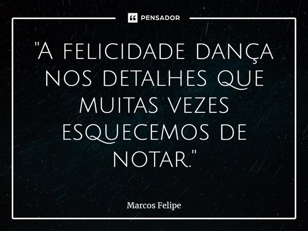 ⁠"A felicidade dança nos detalhes que muitas vezes esquecemos de notar."... Frase de Marcos Felipe.