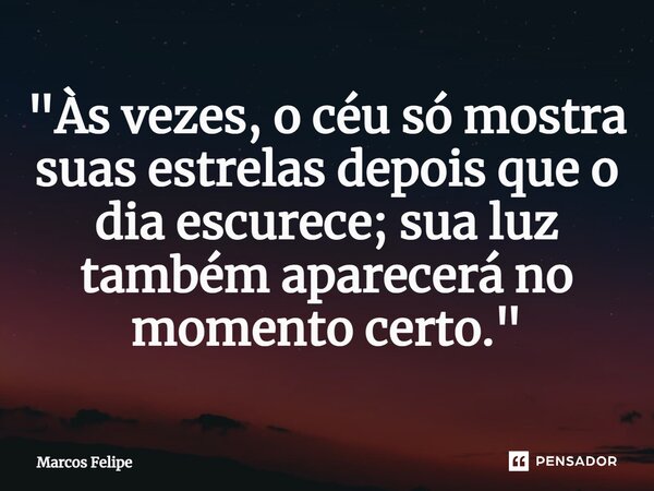 ⁠"Às vezes, o céu só mostra suas estrelas depois que o dia escurece; sua luz também aparecerá no momento certo."... Frase de Marcos Felipe.