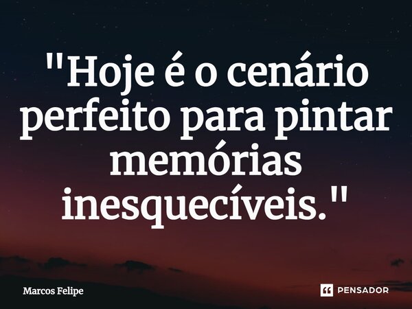 ⁠"Hoje é o cenário perfeito para pintar memórias inesquecíveis."... Frase de Marcos Felipe.
