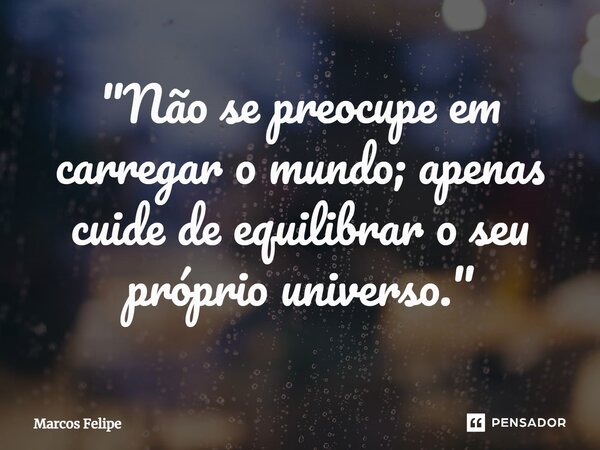 ⁠"Não se preocupe em carregar o mundo; apenas cuide de equilibrar o seu próprio universo."... Frase de Marcos Felipe.