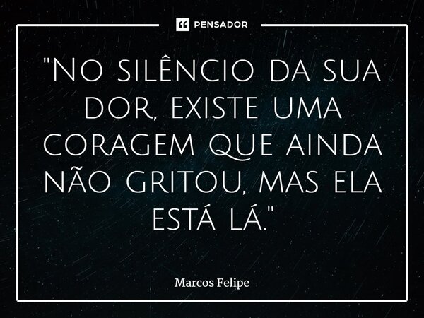 ⁠"No silêncio da sua dor, existe uma coragem que ainda não gritou, mas ela está lá."... Frase de Marcos Felipe.