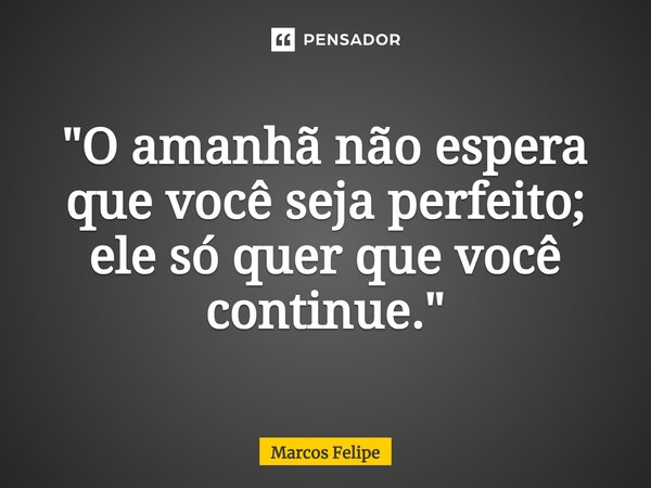 ⁠"O amanhã não espera que você seja perfeito; ele só quer que você continue."... Frase de Marcos Felipe.