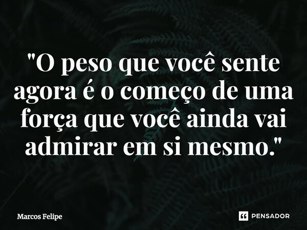 ⁠"O peso que você sente agora é o começo de uma força que você ainda vai admirar em si mesmo."... Frase de Marcos Felipe.