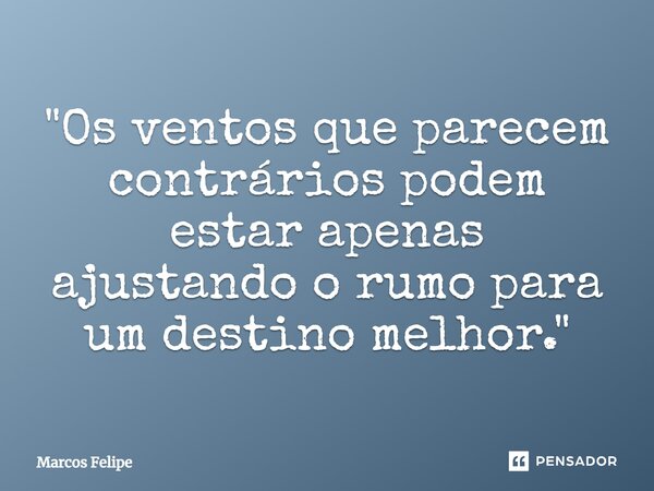 ⁠"Os ventos que parecem contrários podem estar apenas ajustando o rumo para um destino melhor."... Frase de Marcos Felipe.