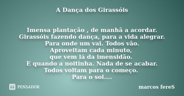 A Dança dos Girassóis Imensa plantação , de manhã a acordar. Girassóis fazendo dança, para a vida alegrar. Para onde um vai. Todos vão. Aproveitam cada minuto, ... Frase de marcos fereS.