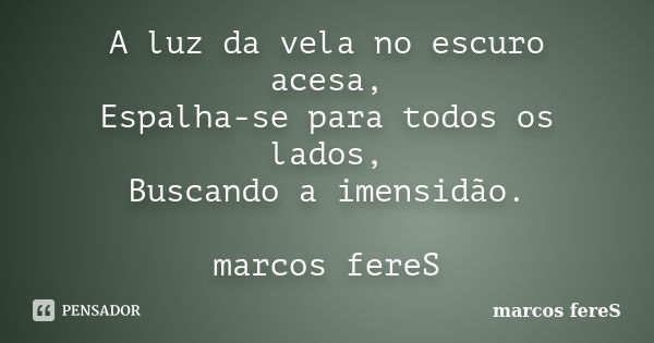 A luz da vela no escuro acesa, Espalha-se para todos os lados, Buscando a imensidão. marcos fereS... Frase de marcos fereS.