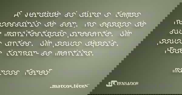 A verdade só dura o tempo necessário de ser, no espaço de sua manifestação presente. Um pouco antes. Um pouco depois. Pode tornar-se mentira. marcos fereS... Frase de marcos fereS.