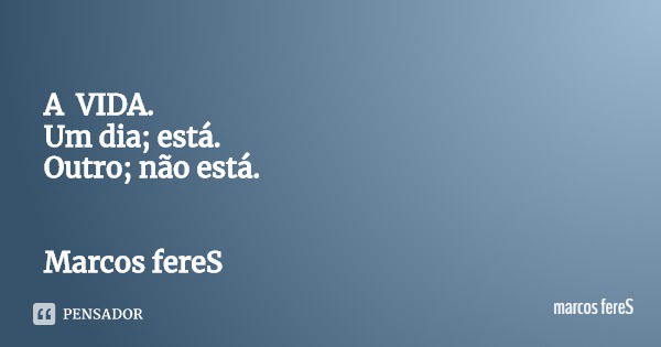 A VIDA.
Um dia; está.
Outro; não está. Marcos fereS... Frase de marcos fereS.