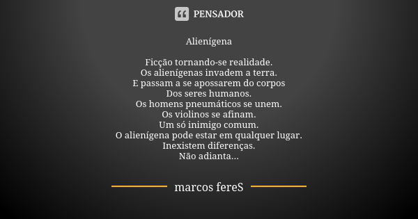 Alienígena Ficção tornando-se realidade. Os alienígenas invadem a terra. E passam a se apossarem do corpos Dos seres humanos. Os homens pneumáticos se unem. Os ... Frase de marcos FereS.