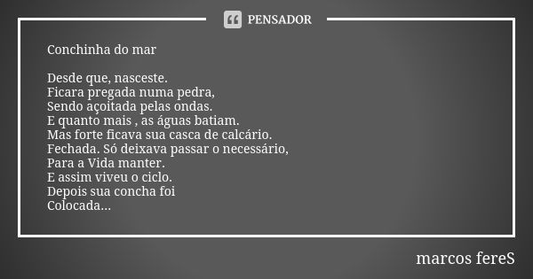 Conchinha do mar Desde que, nasceste. Ficara pregada numa pedra, Sendo açoitada pelas ondas. E quanto mais , as águas batiam. Mas forte ficava sua casca de calc... Frase de marcos FereS.