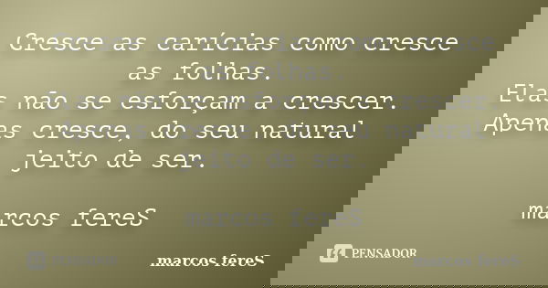 Cresce as carícias como cresce as folhas. Elas não se esforçam a crescer. Apenas cresce, do seu natural jeito de ser. marcos fereS... Frase de marcos fereS.