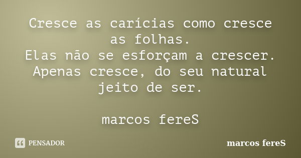 Cresce as carícias como cresce as folhas. Elas não se esforçam a crescer. Apenas cresce, do seu natural jeito de ser. marcos fereS... Frase de marcos fereS.