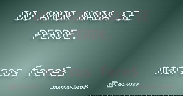 DO AMOR NADA SE PERDE. marcos fereS... Frase de marcos fereS.