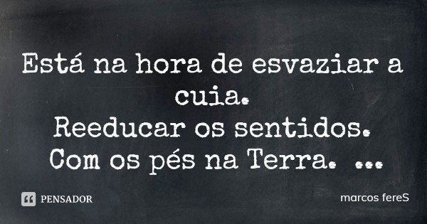 Está na hora de esvaziar a cuia. Reeducar os sentidos. Com os pés na Terra. E cabeça no Criador. Marcos fereS... Frase de marcos fereS.