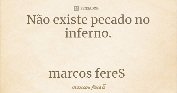 Não existe pecado no inferno. marcos fereS... Frase de marcos fereS.