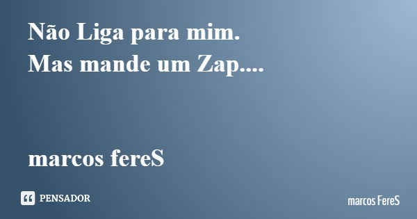 Não Liga para mim. Mas mande um Zap.... marcos fereS... Frase de marcos FereS.