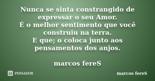 Nunca se sinta constrangido de expressar o seu Amor. É o melhor sentimento que você construiu na terra. E que; o coloca junto aos pensamentos dos anjos. marcos ... Frase de marcos fereS.