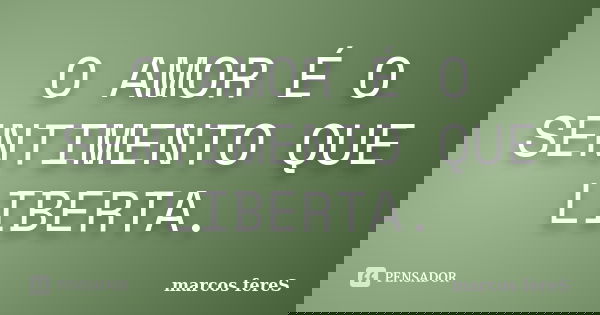O AMOR É O SENTIMENTO QUE LIBERTA.... Frase de marcos fereS.