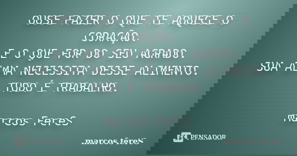OUSE FAZER O QUE TE AQUECE O CORAÇÃO. E O QUE FOR DO SEU AGRADO. SUA ALMA NECESSITA DESSE ALIMENTO. TUDO É TRABALHO. marcos FereS... Frase de marcos fereS.