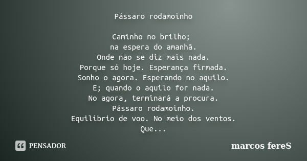 Pássaro rodamoinho Caminho no brilho; na espera do amanhã. Onde não se diz mais nada. Porque só hoje. Esperança firmada. Sonho o agora. Esperando no aquilo. E; ... Frase de marcos fereS.