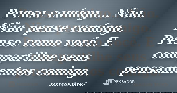 Pense comigo... Não. Não pense comigo. Pense como você. E compartilhe seus pensamentos comigo.... Frase de marcos fereS.