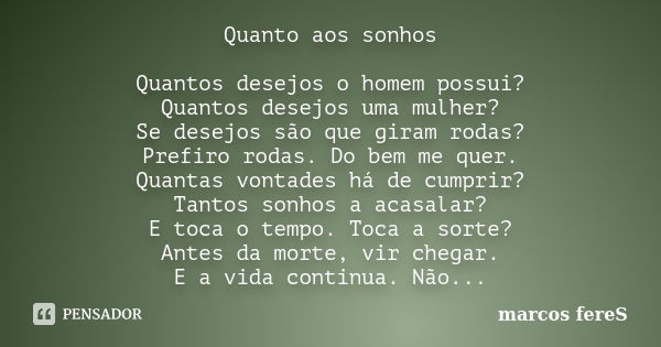 Quanto aos sonhos Quantos desejos o homem possui? Quantos desejos uma mulher? Se desejos são que giram rodas? Prefiro rodas. Do bem me quer. Quantas vontades há... Frase de marcos fereS.