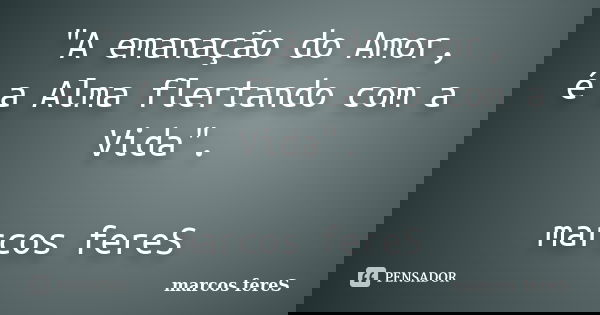 "A emanação do Amor, é a Alma flertando com a Vida". marcos fereS... Frase de marcos fereS.