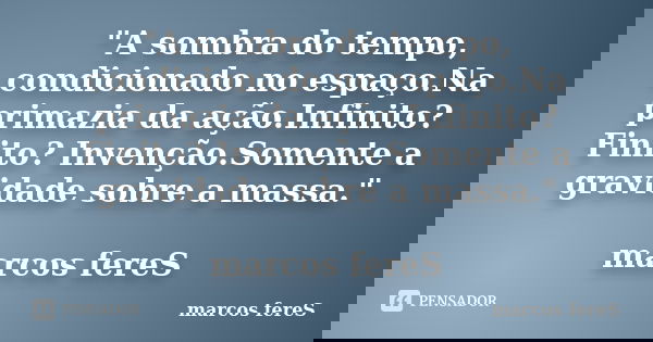 "A sombra do tempo, condicionado no espaço.Na primazia da ação.Infinito?Finito? Invenção.Somente a gravidade sobre a massa." marcos fereS... Frase de marcos fereS.