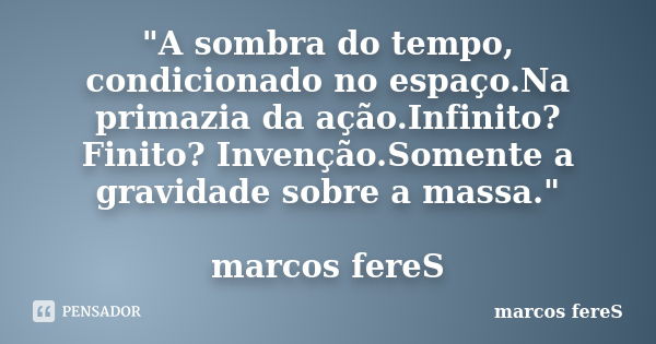 "A sombra do tempo, condicionado no espaço.Na primazia da ação.Infinito?Finito? Invenção.Somente a gravidade sobre a massa." marcos fereS... Frase de marcos fereS.