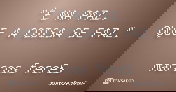 "É NA PAZ. QUE A COISA SE FAZ." marcos fereS... Frase de marcos fereS.