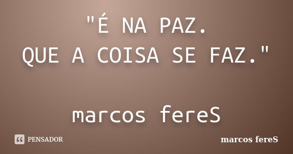 "É NA PAZ. QUE A COISA SE FAZ." marcos fereS... Frase de marcos fereS.