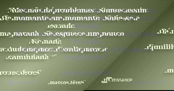 "Mas não há problemas. Somos assim. De momento em momento. Sobe-se a escada. Dá uma parada. Se esquece um pouco. No nada. Equilibra tudo na paz. E volta pa... Frase de marcos fereS.