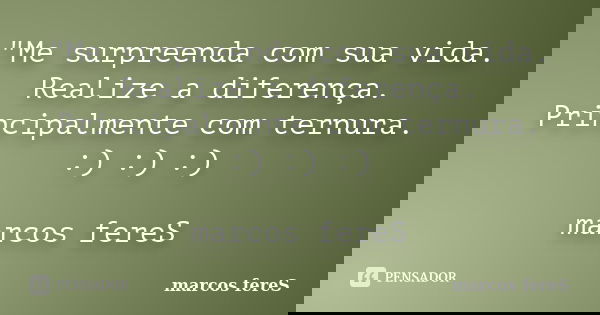 "Me surpreenda com sua vida. Realize a diferença. Principalmente com ternura. :) :) :) marcos fereS... Frase de marcos fereS.