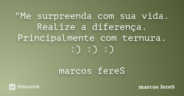 "Me surpreenda com sua vida. Realize a diferença. Principalmente com ternura. :) :) :) marcos fereS... Frase de marcos fereS.