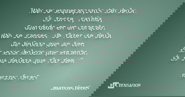 "Não se esqueças;sois tão bela. És torre, rainha, Guardada em um coração. Não se canses. De fazer-se bela. Da beleza que se tem. És essa beleza que encanta... Frase de marcos fereS.