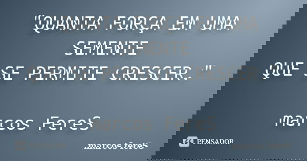 "QUANTA FORÇA EM UMA SEMENTE QUE SE PERMITE CRESCER." marcos FereS... Frase de marcos fereS.