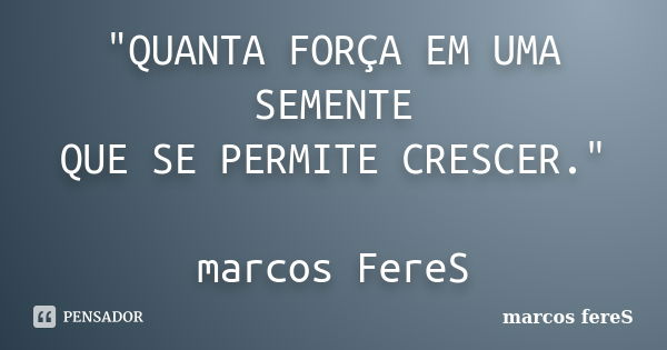 "QUANTA FORÇA EM UMA SEMENTE QUE SE PERMITE CRESCER." marcos FereS... Frase de marcos fereS.