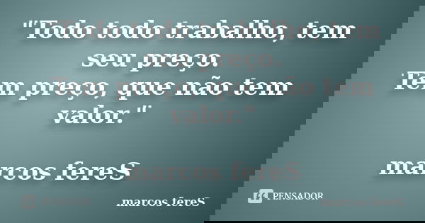"Todo todo trabalho, tem seu preço. Tem preço, que não tem valor." marcos fereS... Frase de marcos fereS.