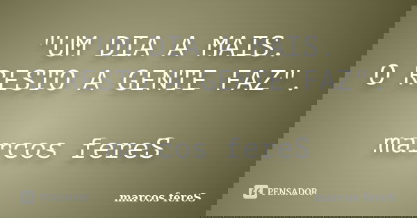 "UM DIA A MAIS. O RESTO A GENTE FAZ". marcos fereS... Frase de marcos fereS.
