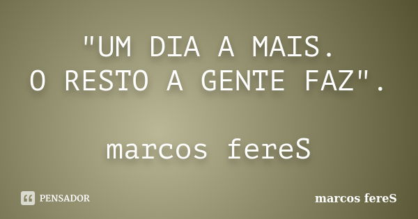 "UM DIA A MAIS. O RESTO A GENTE FAZ". marcos fereS... Frase de marcos fereS.